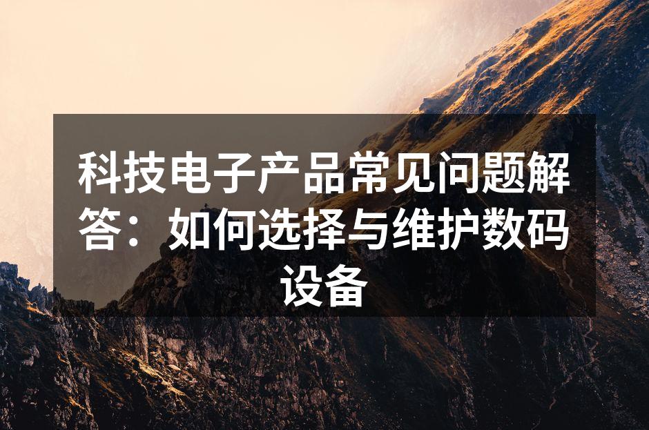 科技电子产品常见问题解答：如何选择与维护数码设备